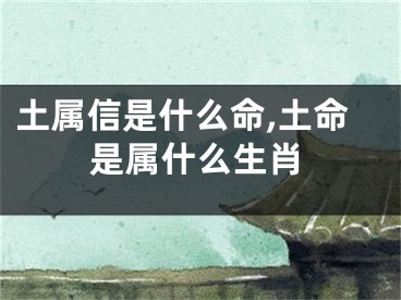 土属信是什么命,土命是属什么生肖