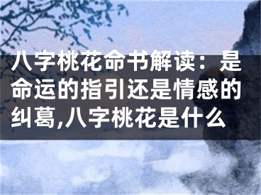 八字桃花命书解读:是命运的指引还是情感的纠葛,八字桃花是什么