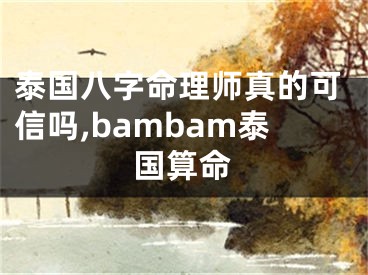 泰国八字命理师真的可信吗,bambam泰国算命