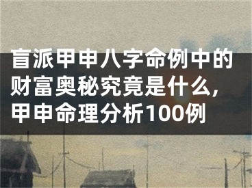 盲派甲申八字命例中的财富奥秘究竟是什么,甲申命理分析100例
