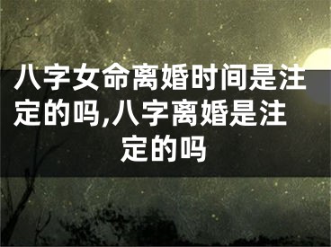 八字女命离婚时间是注定的吗,八字离婚是注定的吗