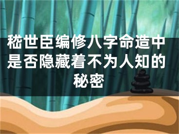 嵇世臣编修八字命造中是否隐藏着不为人知的秘密
