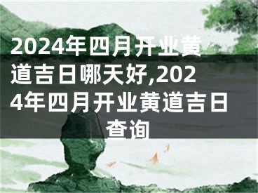 2024年四月开业黄道吉日哪天好,2024年四月开业黄道吉日查询