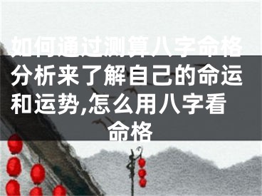 如何通过测算八字命格分析来了解自己的命运和运势,怎么用八字看命格