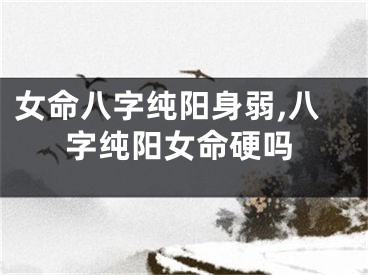 女命八字纯阳身弱,八字纯阳女命硬吗