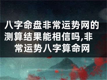 八字命盘非常运势网的测算结果能相信吗,非常运势八字算命网