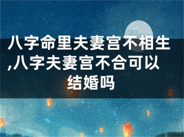 八字命里夫妻宫不相生,八字夫妻宫不合可以结婚吗