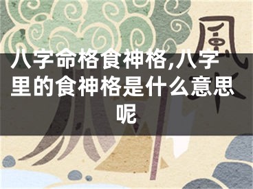 八字命格食神格,八字里的食神格是什么意思呢
