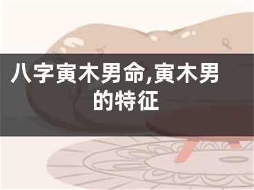 八字寅木男命,寅木男的特征