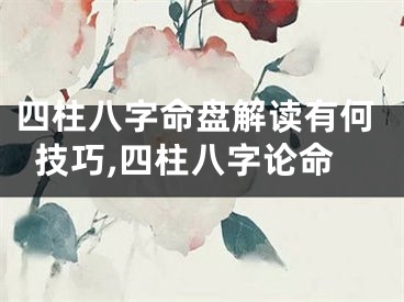 四柱八字命盘解读有何技巧,四柱八字论命