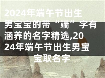 2024年端午节出生男宝宝的带“端”字有涵养的名字精选,2024年端午节出生男宝宝取名字