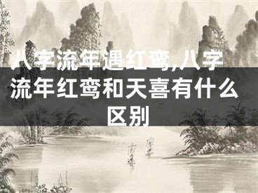八字流年遇红鸾,八字流年红鸾和天喜有什么区别