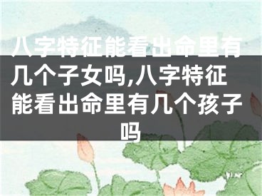 八字特征能看出命里有几个子女吗,八字特征能看出命里有几个孩子吗