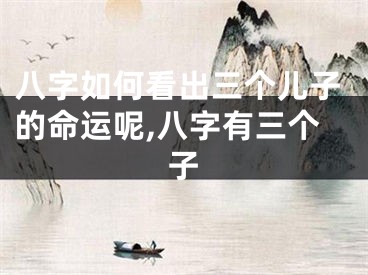 八字如何看出三个儿子的命运呢,八字有三个子