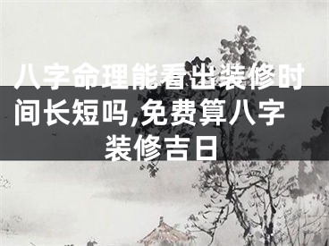 八字命理能看出装修时间长短吗,免费算八字装修吉日