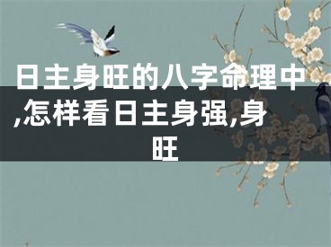日主身旺的八字命理中,怎样看日主身强,身旺