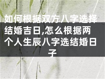 如何根据双方八字选择结婚吉日,怎么根据两个人生辰八字选结婚日子