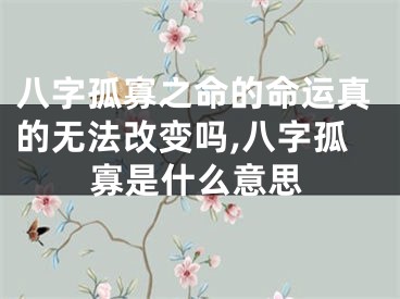 八字孤寡之命的命运真的无法改变吗,八字孤寡是什么意思