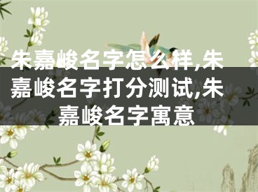 朱嘉峻名字怎么样,朱嘉峻名字打分测试,朱嘉峻名字寓意