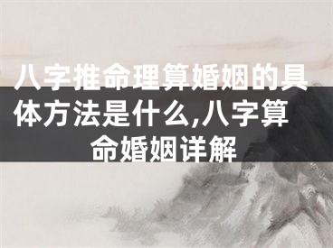 八字推命理算婚姻的具体方法是什么,八字算命婚姻详解