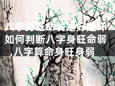 八字身旺命弱是好是坏如何判断八字身旺命弱,八字算命身旺身弱