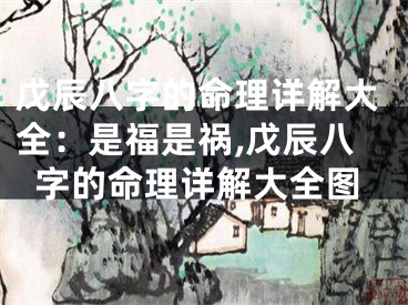 戊辰八字的命理详解大全：是福是祸,戊辰八字的命理详解大全图