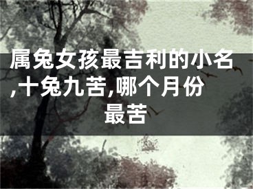 属兔女孩最吉利的小名,十兔九苦,哪个月份最苦