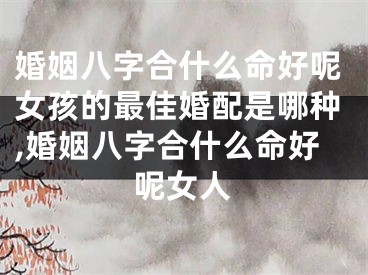婚姻八字合什么命好呢女孩的最佳婚配是哪种,婚姻八字合什么命好呢女人