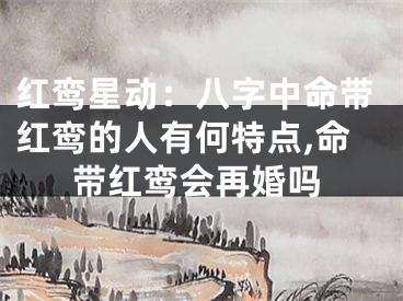 红鸾星动：八字中命带红鸾的人有何特点,命带红鸾会再婚吗