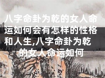 八字命卦为乾的女人命运如何会有怎样的性格和人生,八字命卦为乾的女人命运如何