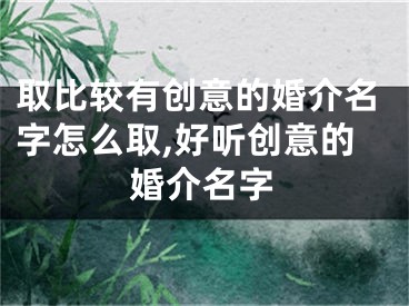 取比较有创意的婚介名字怎么取,好听创意的婚介名字