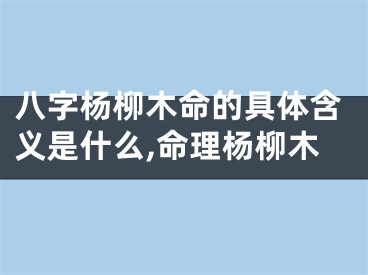 八字杨柳木命的具体含义是什么,命理杨柳木