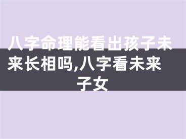 八字命理能看出孩子未来长相吗,八字看未来子女
