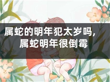 属蛇的明年犯太岁吗,属蛇明年很倒霉