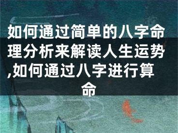 如何通过简单的八字命理分析来解读人生运势,如何通过八字进行算命
