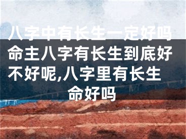 八字中有长生一定好吗命主八字有长生到底好不好呢,八字里有长生命好吗