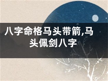 八字命格马头带箭,马头佩剑八字