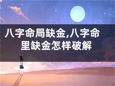 八字命局缺金,八字命里缺金怎样破解