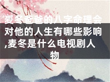 麦冬爸爸的八字命理会对他的人生有哪些影响,麦冬是什么电视剧人物