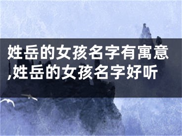 姓岳的女孩名字有寓意,姓岳的女孩名字好听