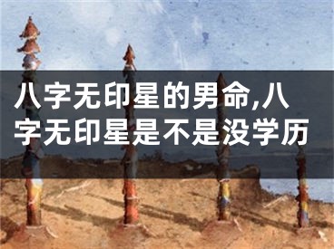 八字无印星的男命,八字无印星是不是没学历