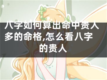 八字如何算出命中贵人多的命格,怎么看八字的贵人