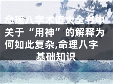命理八字术语大全书中关于“用神”的解释为何如此复杂,命理八字基础知识