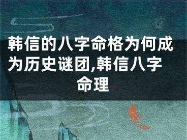 韩信的八字命格为何成为历史谜团,韩信八字命理