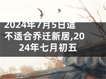 2024年7月5日适不适合乔迁新居,2024年七月初五