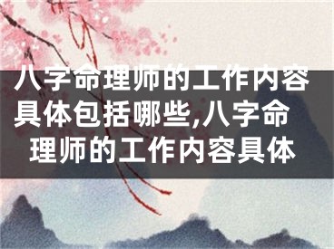 八字命理师的工作内容具体包括哪些,八字命理师的工作内容具体