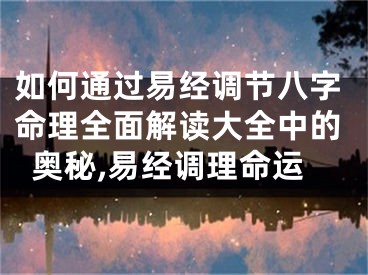 如何通过易经调节八字命理全面解读大全中的奥秘,易经调理命运