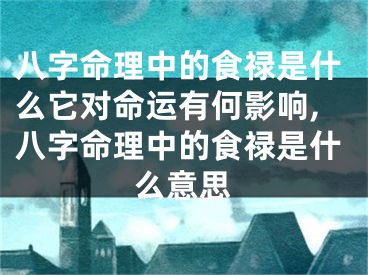 八字命理中的食禄是什么它对命运有何影响,八字命理中的食禄是什么意思