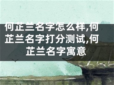 何芷兰名字怎么样,何芷兰名字打分测试,何芷兰名字寓意
