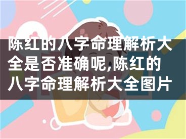 陈红的八字命理解析大全是否准确呢,陈红的八字命理解析大全图片